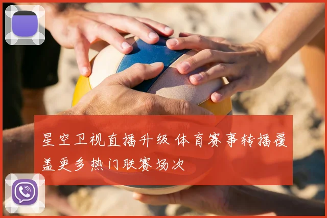 星空卫视直播升级 体育赛事转播覆盖更多热门联赛场次