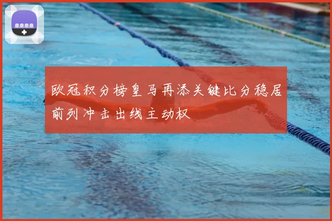 欧冠积分榜皇马再添关键比分稳居前列冲击出线主动权