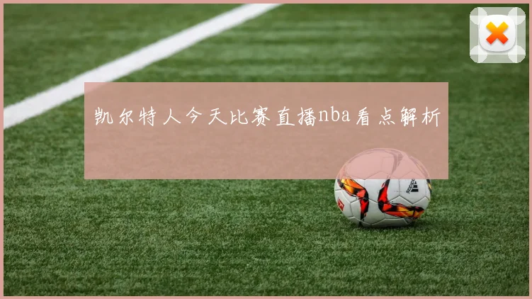 凯尔特人今天比赛直播nba看点解析