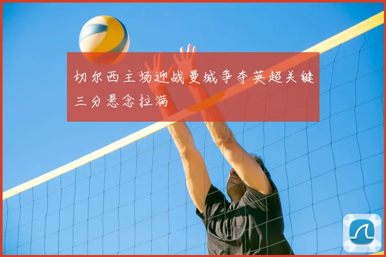 切尔西主场迎战曼城争夺英超关键三分悬念拉满