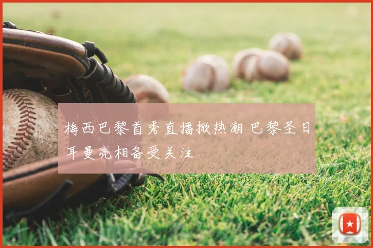 梅西巴黎首秀直播掀热潮 巴黎圣日耳曼亮相备受关注