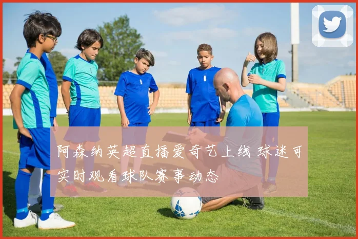阿森纳英超直播爱奇艺上线 球迷可实时观看球队赛事动态
