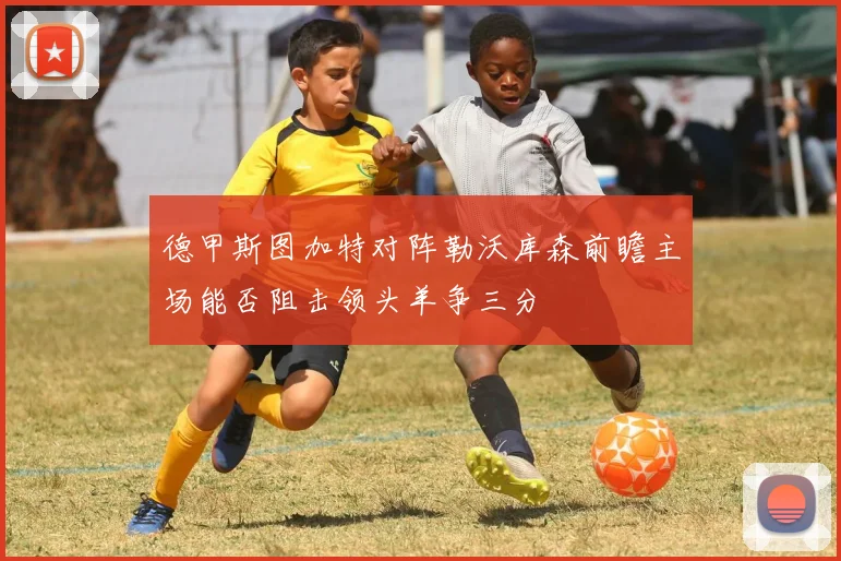 德甲斯图加特对阵勒沃库森前瞻主场能否阻击领头羊争三分
