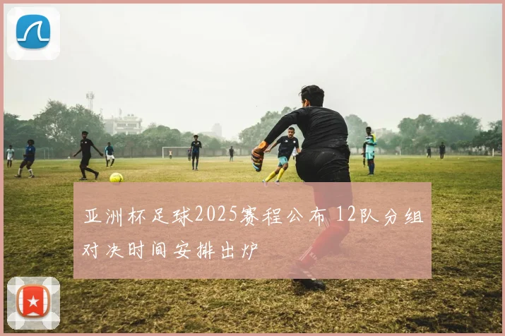 亚洲杯足球2025赛程公布 12队分组对决时间安排出炉
