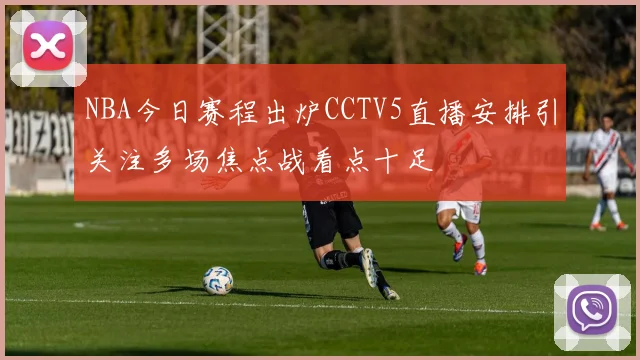 NBA今日赛程出炉CCTV5直播安排引关注多场焦点战看点十足