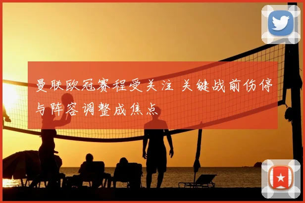 曼联欧冠赛程受关注 关键战前伤停与阵容调整成焦点
