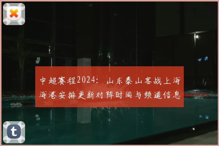 中超赛程2024:山东泰山客战上海海港安排更新对阵时间与频道信息