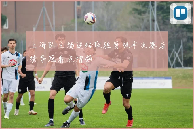 上海队主场逆转取胜晋级半决赛后续争冠看点增强