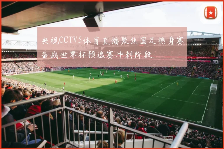 央视CCTV5体育直播聚焦国足热身赛备战世界杯预选赛冲刺阶段
