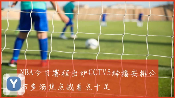 NBA今日赛程出炉CCTV5转播安排公布多场焦点战看点十足