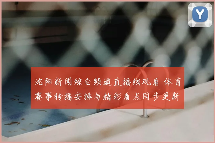 沈阳新闻综合频道直播线观看 体育赛事转播安排与精彩看点同步更新