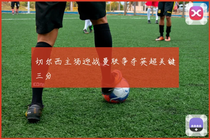 切尔西主场迎战曼联争夺英超关键三分