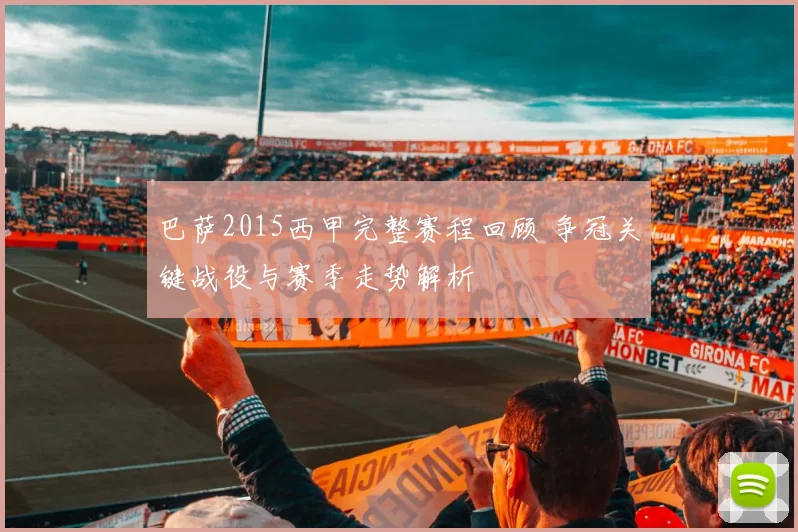 巴萨2015西甲完整赛程回顾 争冠关键战役与赛季走势解析