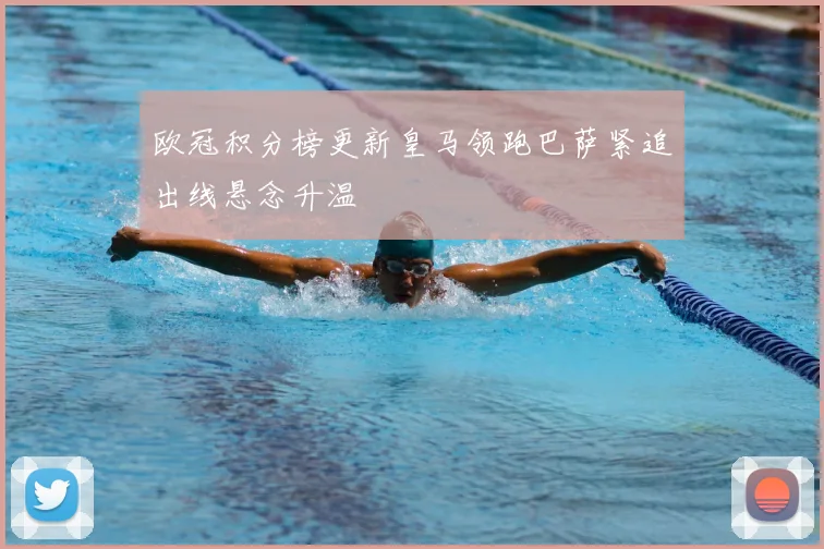 欧冠积分榜更新皇马领跑巴萨紧追出线悬念升温