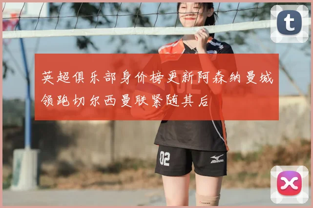 英超俱乐部身价榜更新阿森纳曼城领跑切尔西曼联紧随其后