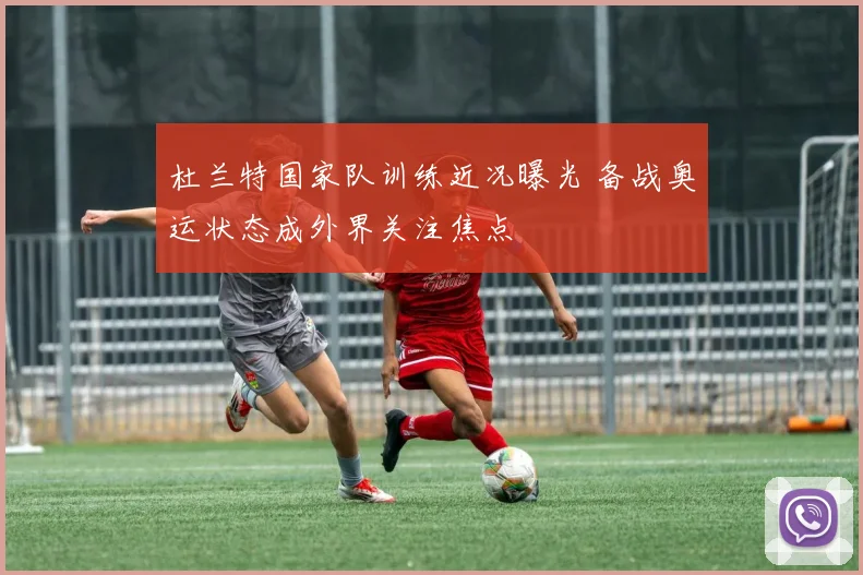 杜兰特国家队训练近况曝光 备战奥运状态成外界关注焦点