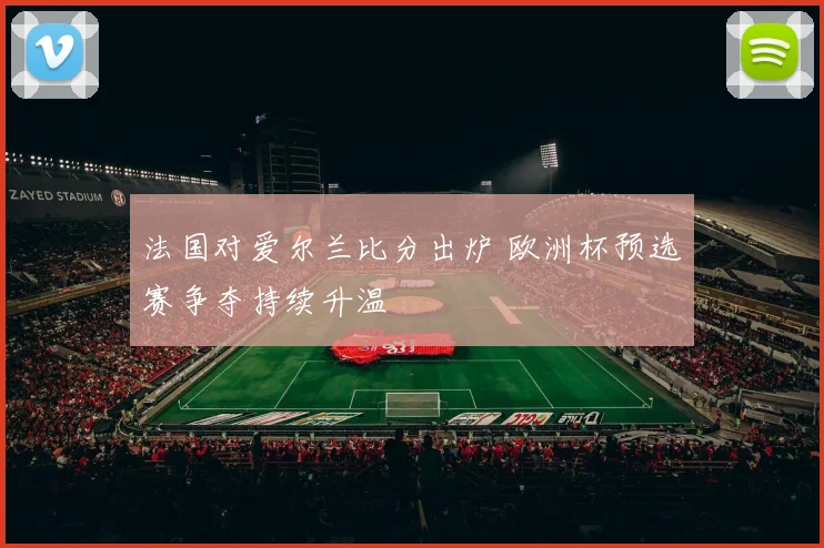 法国对爱尔兰比分出炉 欧洲杯预选赛争夺持续升温