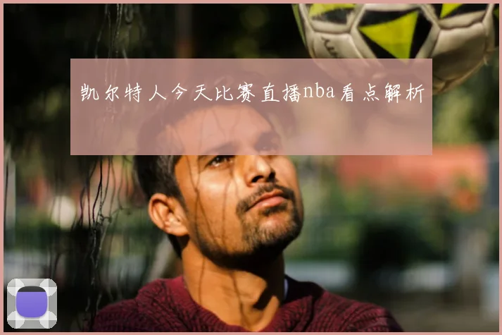 凯尔特人今天比赛直播nba看点解析