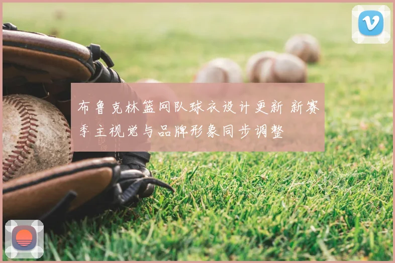 布鲁克林篮网队球衣设计更新 新赛季主视觉与品牌形象同步调整
