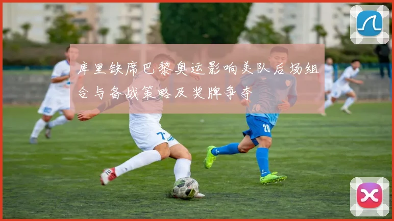 库里缺席巴黎奥运影响美队后场组合与备战策略及奖牌争夺