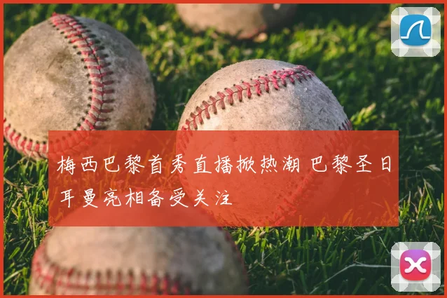 梅西巴黎首秀直播掀热潮 巴黎圣日耳曼亮相备受关注