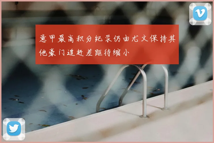 意甲最高积分纪录仍由尤文保持其他豪门追赶差距待缩小