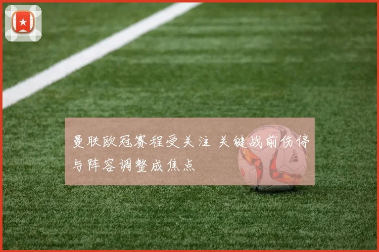 曼联欧冠赛程受关注 关键战前伤停与阵容调整成焦点