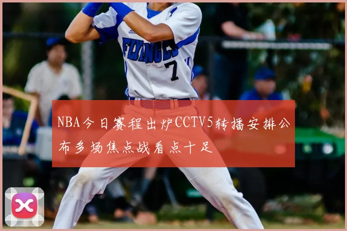 NBA今日赛程出炉CCTV5转播安排公布多场焦点战看点十足