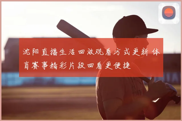沈阳直播生活回放观看方式更新 体育赛事精彩片段回看更便捷