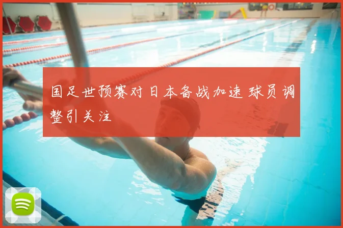 国足世预赛对日本备战加速 球员调整引关注