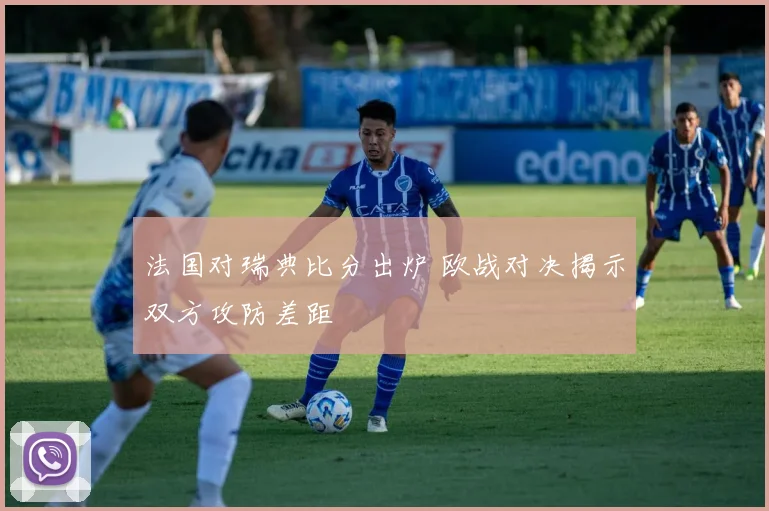 法国对瑞典比分出炉 欧战对决揭示双方攻防差距