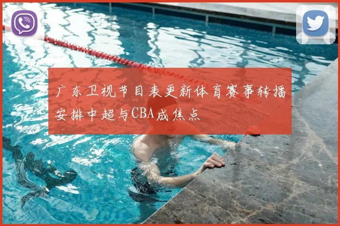 广东卫视节目表更新体育赛事转播安排中超与CBA成焦点