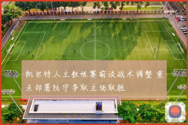 凯尔特人主教练赛前谈战术调整 重点部署防守争取主场取胜