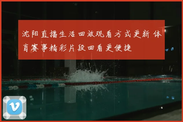 沈阳直播生活回放观看方式更新 体育赛事精彩片段回看更便捷