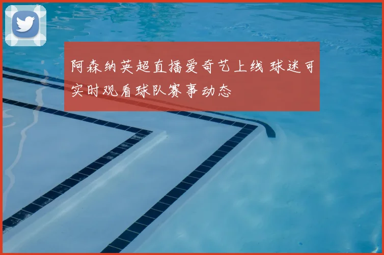 阿森纳英超直播爱奇艺上线 球迷可实时观看球队赛事动态