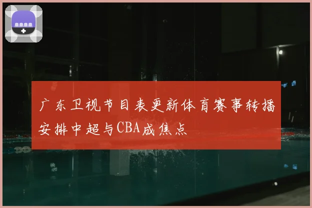 广东卫视节目表更新体育赛事转播安排中超与CBA成焦点