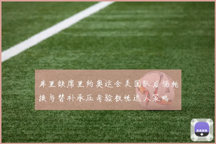 库里缺席里约奥运会美国队后场轮换与替补承压考验教练选人策略
