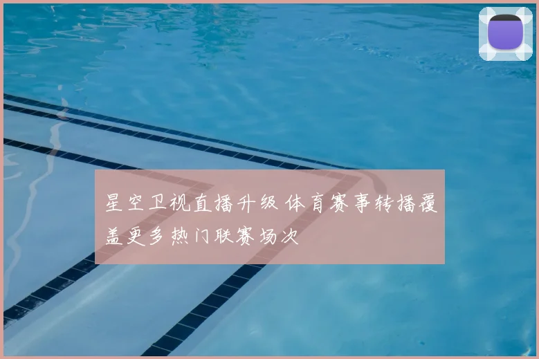 星空卫视直播升级 体育赛事转播覆盖更多热门联赛场次