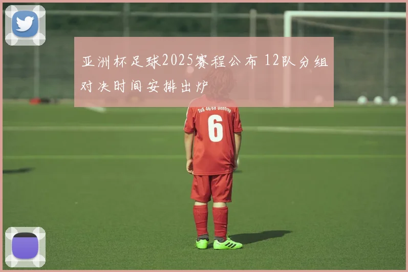 亚洲杯足球2025赛程公布 12队分组对决时间安排出炉