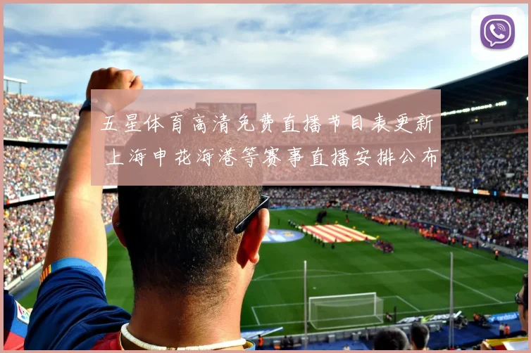 五星体育高清免费直播节目表更新 上海申花海港等赛事直播安排公布