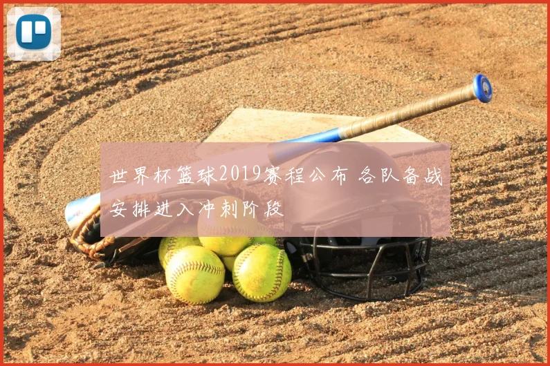 世界杯篮球2019赛程公布 各队备战安排进入冲刺阶段