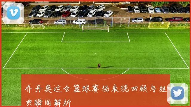 乔丹奥运会篮球赛场表现回顾与经典瞬间解析
