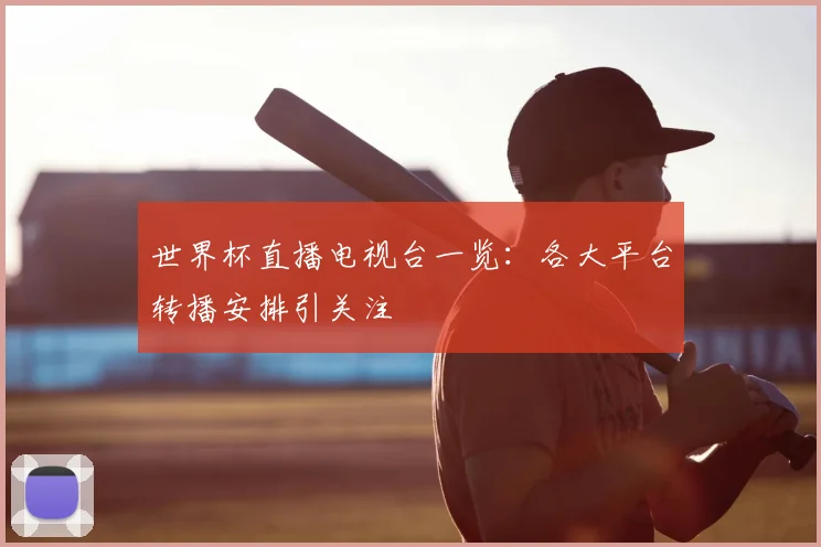 世界杯直播电视台一览：各大平台转播安排引关注