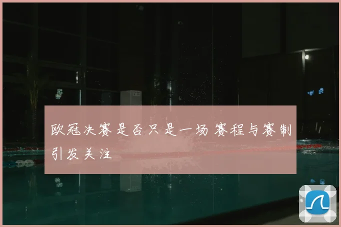 欧冠决赛是否只是一场 赛程与赛制引发关注
