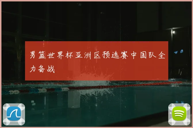 男篮世界杯亚洲区预选赛中国队全力备战