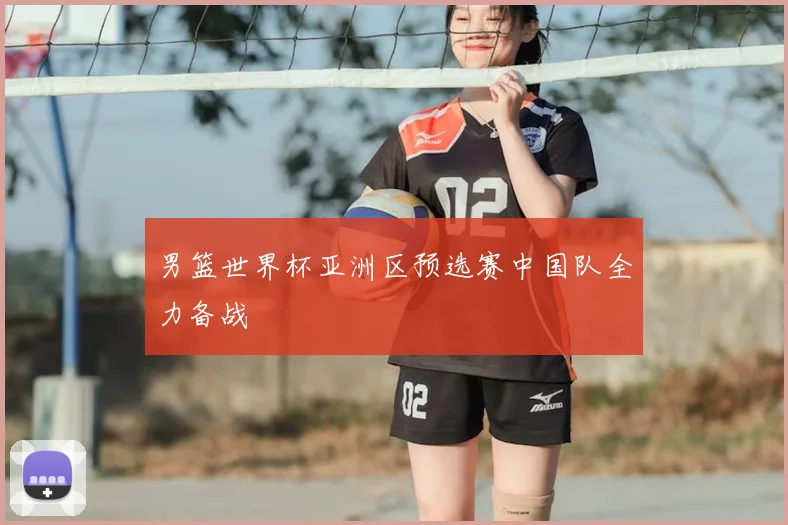 男篮世界杯亚洲区预选赛中国队全力备战