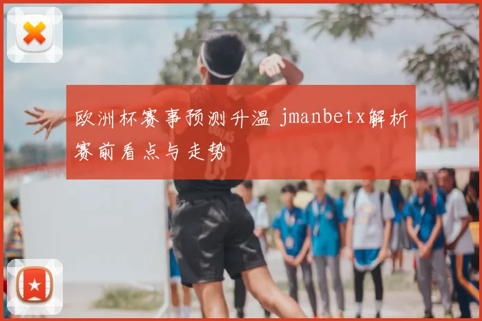 欧洲杯赛事预测升温 jmanbetx解析赛前看点与走势