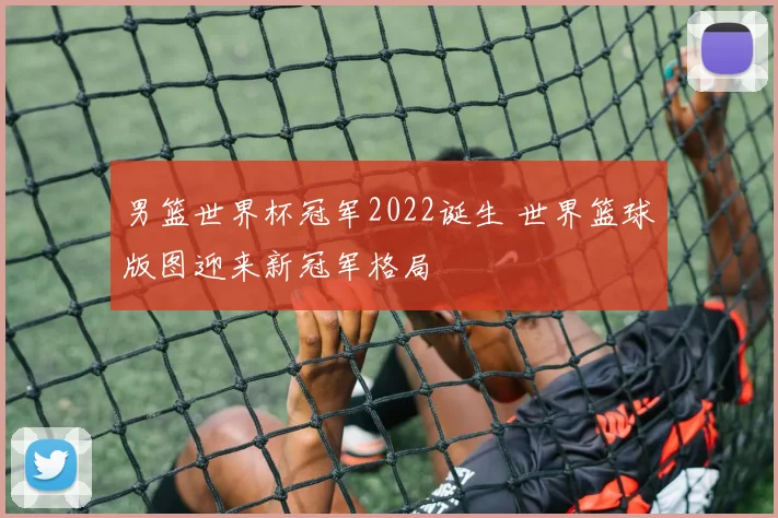 男篮世界杯冠军2022诞生 世界篮球版图迎来新冠军格局