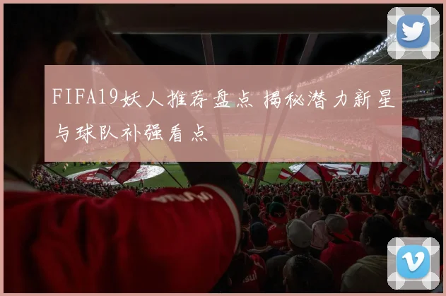 FIFA19妖人推荐盘点 揭秘潜力新星与球队补强看点