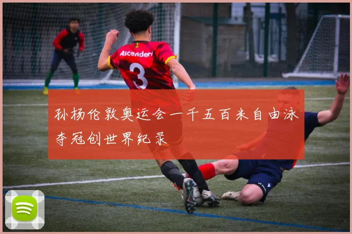 孙杨伦敦奥运会一千五百米自由泳夺冠创世界纪录